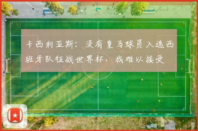 卡西利亚斯：没有皇马球员入选西班牙队征战世界杯，我难以接受