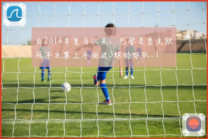 自2014年皇马以来，巴黎是首支欧冠半决赛上半场进3球的球队_1