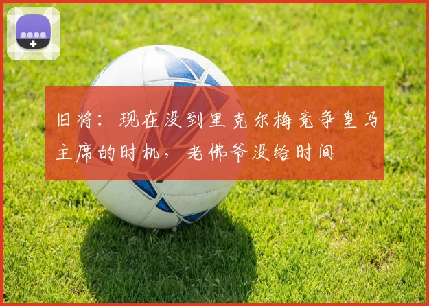 旧将：现在没到里克尔梅竞争皇马主席的时机，老佛爷没给时间