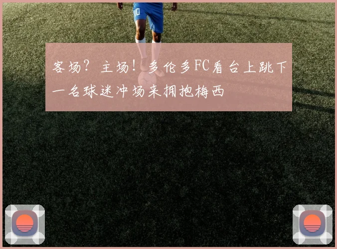 客场？主场！多伦多FC看台上跳下一名球迷冲场来拥抱梅西